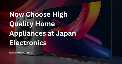 Now Choose High Quality Home Appliances at Japan Electronics